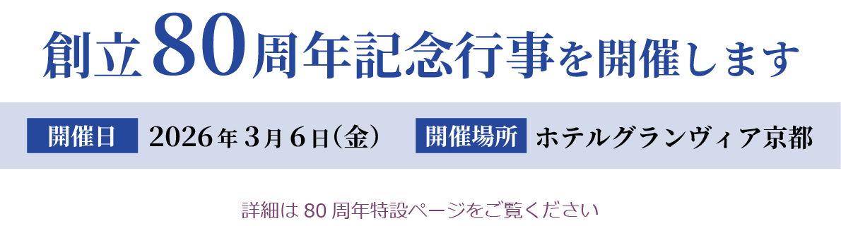 創立80周年記念行事を開催します　開催日：2026年3月6日(金)　開催場所：ホテルグランヴィア京都　詳細は80周年特設ページをご覧ください